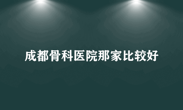 成都骨科医院那家比较好