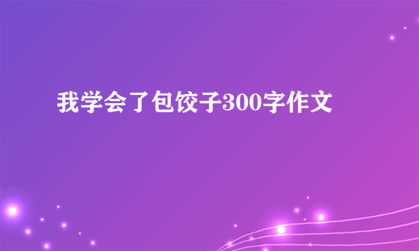 我学会了包饺子300字作文