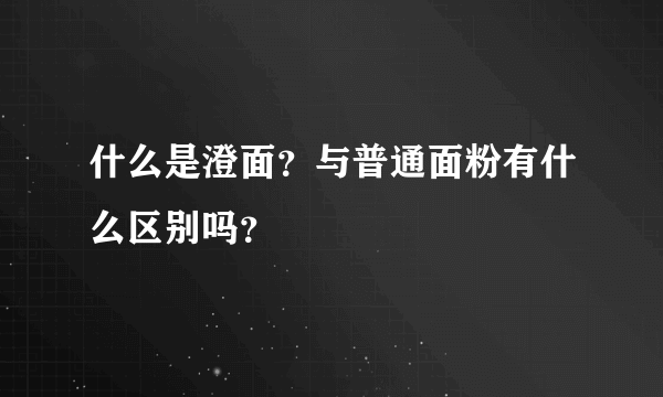 什么是澄面？与普通面粉有什么区别吗？