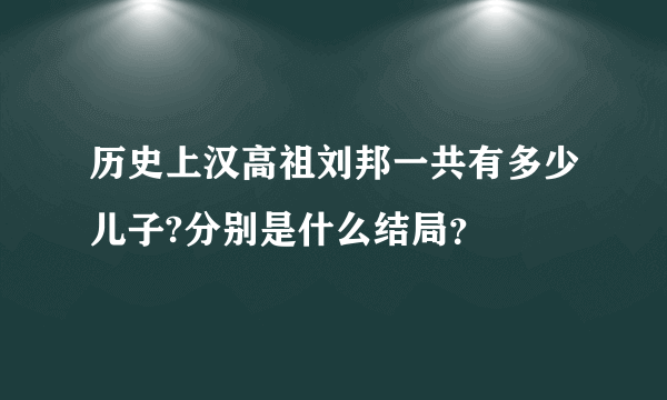 历史上汉高祖刘邦一共有多少儿子?分别是什么结局？