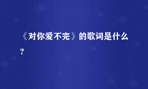 《对你爱不完》的歌词是什么？