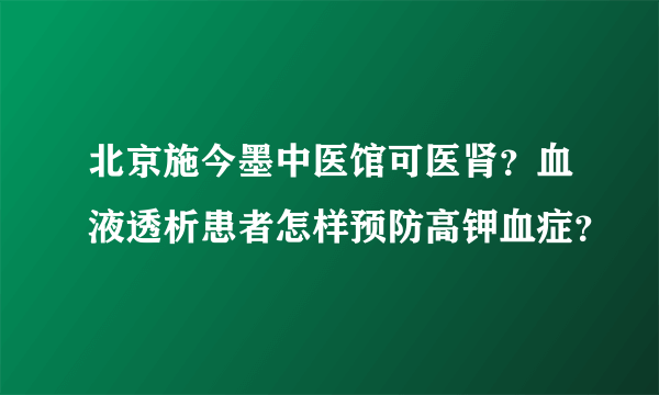 北京施今墨中医馆可医肾？血液透析患者怎样预防高钾血症？