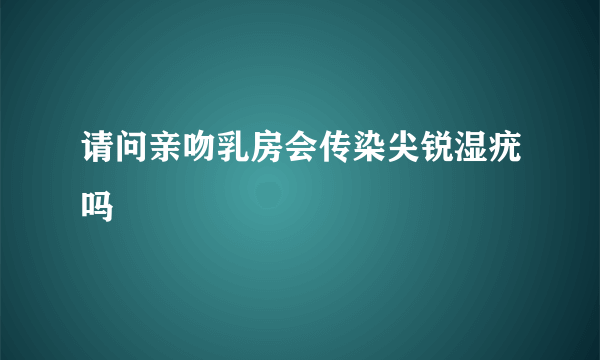 请问亲吻乳房会传染尖锐湿疣吗