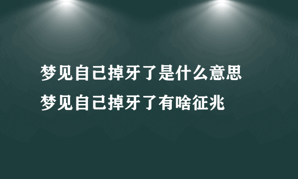 梦见自己掉牙了是什么意思 梦见自己掉牙了有啥征兆