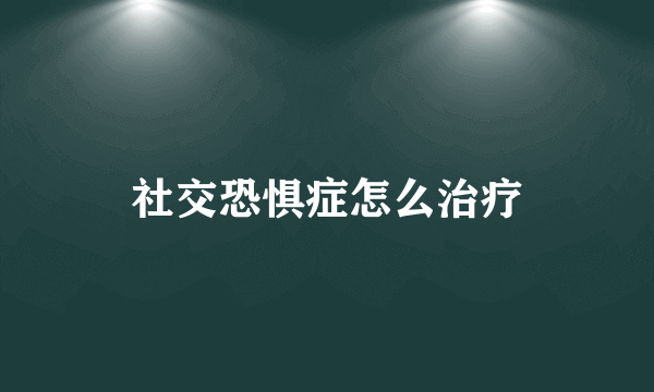 社交恐惧症怎么治疗