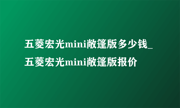 五菱宏光mini敞篷版多少钱_五菱宏光mini敞篷版报价