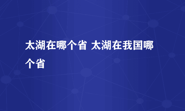 太湖在哪个省 太湖在我国哪个省