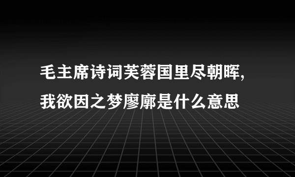 毛主席诗词芙蓉国里尽朝晖,我欲因之梦廖廓是什么意思