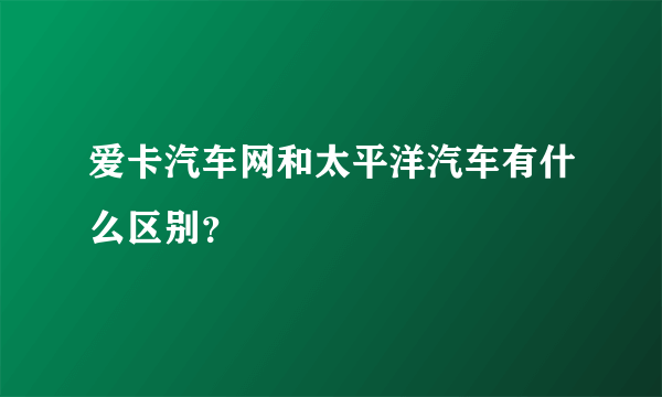 爱卡汽车网和太平洋汽车有什么区别？