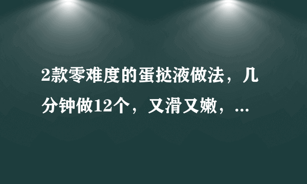 2款零难度的蛋挞液做法，几分钟做12个，又滑又嫩，完胜肯德基