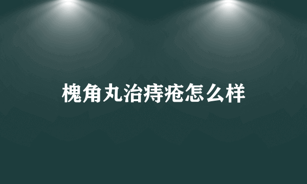 槐角丸治痔疮怎么样