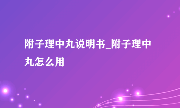 附子理中丸说明书_附子理中丸怎么用