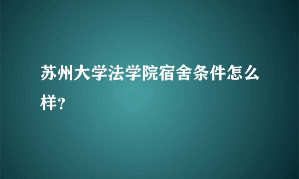 苏州大学法学院宿舍条件怎么样？