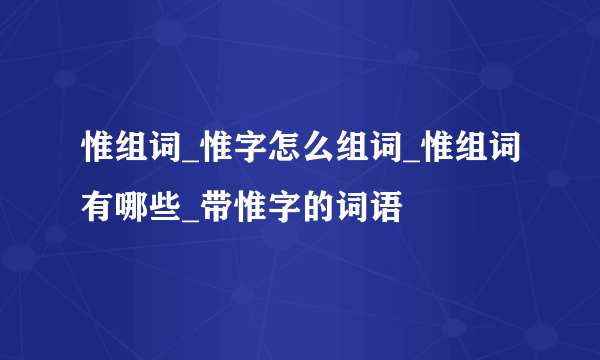 惟组词_惟字怎么组词_惟组词有哪些_带惟字的词语