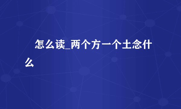 堃怎么读_两个方一个土念什么