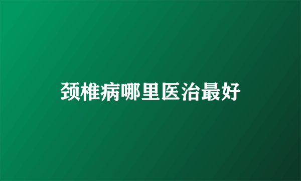 颈椎病哪里医治最好