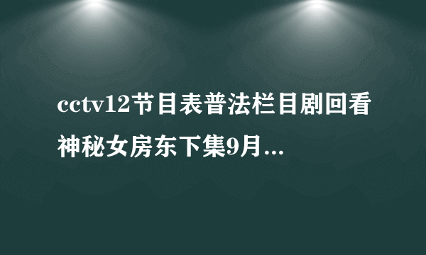 cctv12节目表普法栏目剧回看神秘女房东下集9月十四号九点十五分