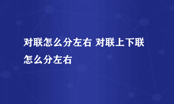 对联怎么分左右 对联上下联怎么分左右