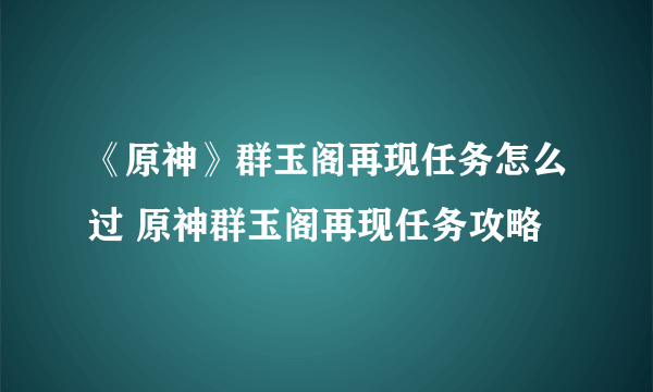 《原神》群玉阁再现任务怎么过 原神群玉阁再现任务攻略