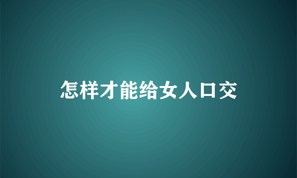 怎样才能给女人口交