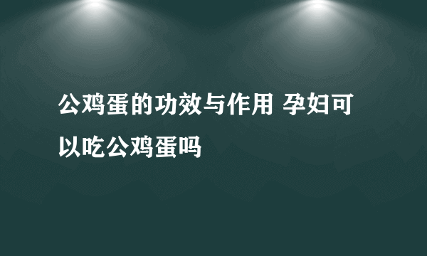 公鸡蛋的功效与作用 孕妇可以吃公鸡蛋吗