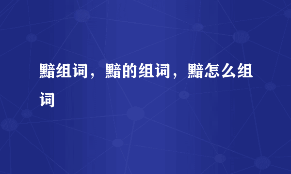 黯组词，黯的组词，黯怎么组词