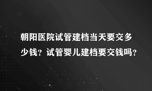 朝阳医院试管建档当天要交多少钱？试管婴儿建档要交钱吗？