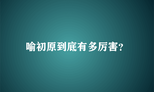 喻初原到底有多厉害？