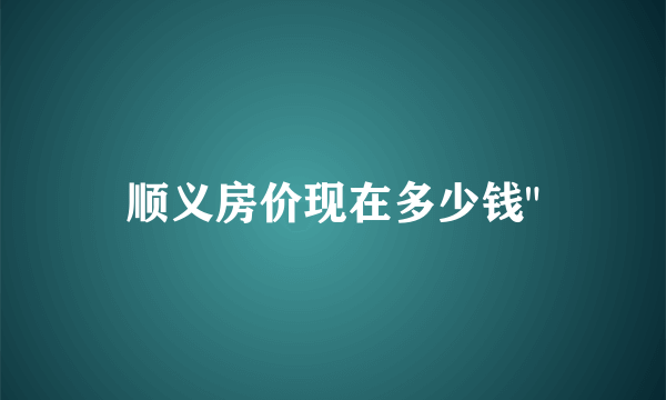 顺义房价现在多少钱