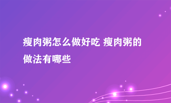 瘦肉粥怎么做好吃 瘦肉粥的做法有哪些