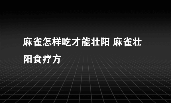 麻雀怎样吃才能壮阳 麻雀壮阳食疗方