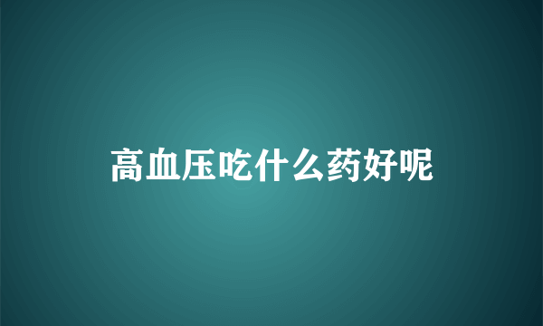 高血压吃什么药好呢