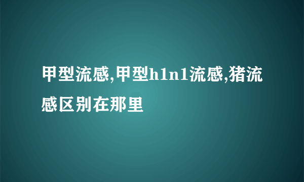 甲型流感,甲型h1n1流感,猪流感区别在那里