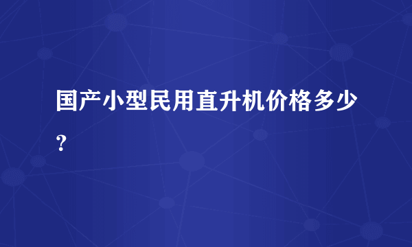 国产小型民用直升机价格多少？