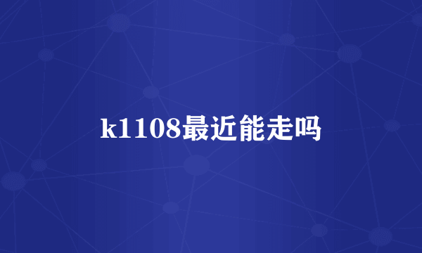 k1108最近能走吗