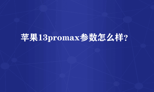 苹果13promax参数怎么样？