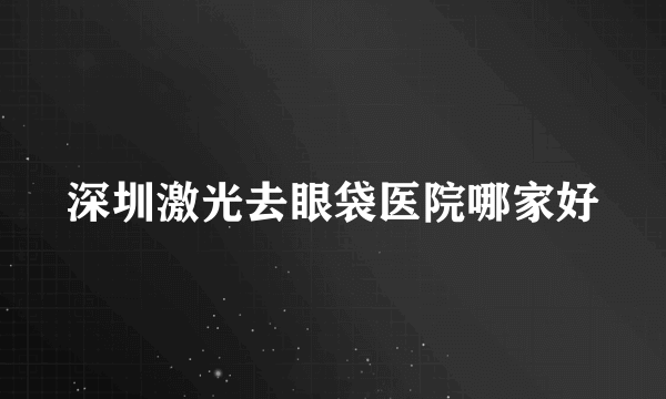 深圳激光去眼袋医院哪家好