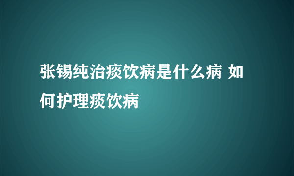 张锡纯治痰饮病是什么病 如何护理痰饮病