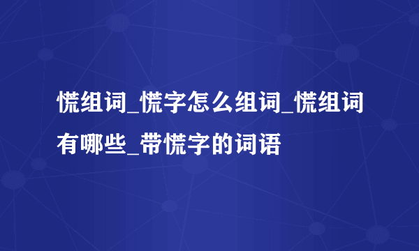 慌组词_慌字怎么组词_慌组词有哪些_带慌字的词语