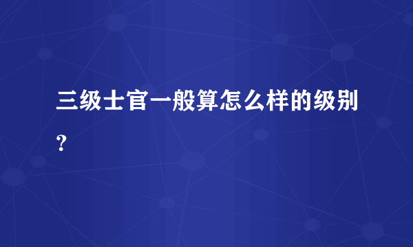 三级士官一般算怎么样的级别？