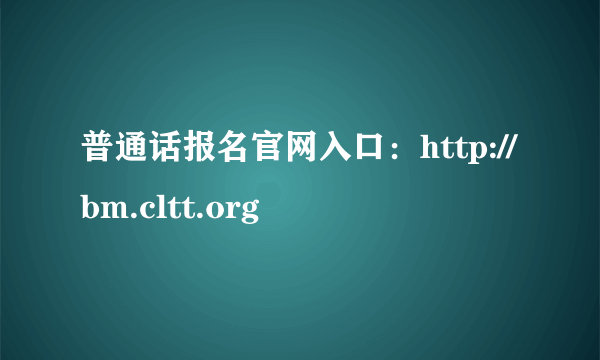 普通话报名官网入口：http://bm.cltt.org