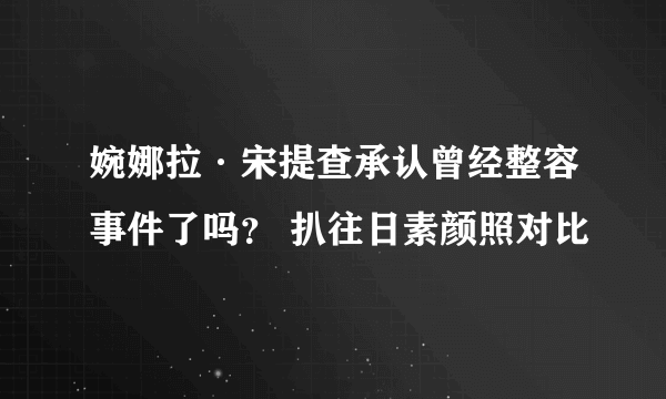 婉娜拉·宋提查承认曾经整容事件了吗？ 扒往日素颜照对比