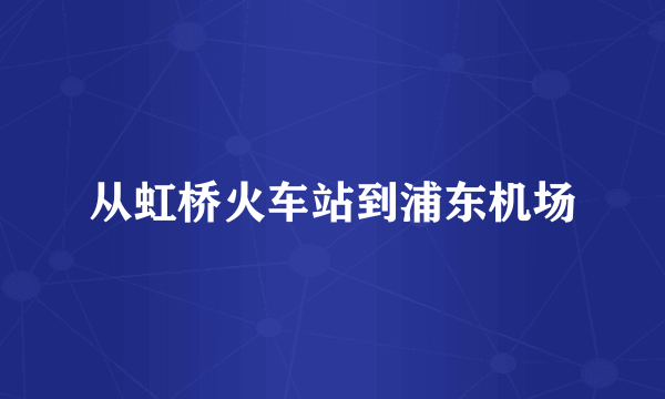 从虹桥火车站到浦东机场