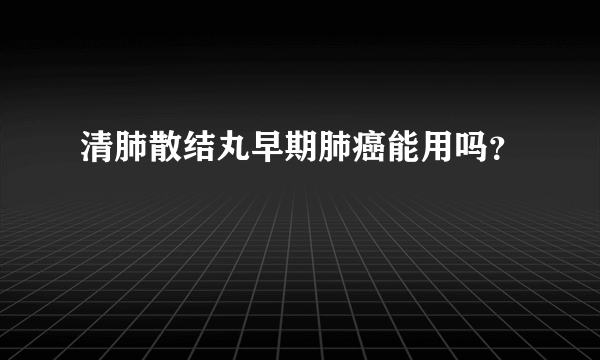 清肺散结丸早期肺癌能用吗？