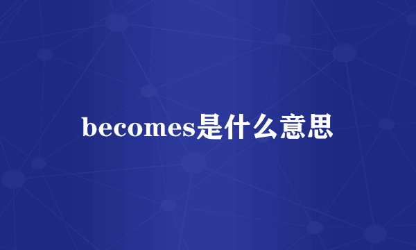 becomes是什么意思