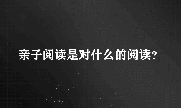 亲子阅读是对什么的阅读？