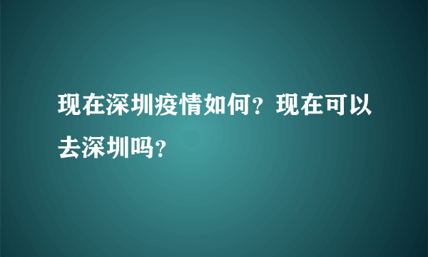 现在深圳疫情如何？现在可以去深圳吗？