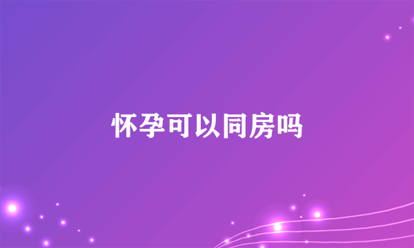 怀孕可以同房吗