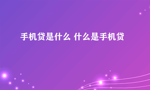 手机贷是什么 什么是手机贷