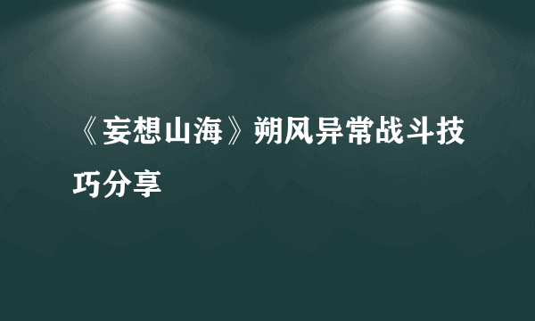 《妄想山海》朔风异常战斗技巧分享